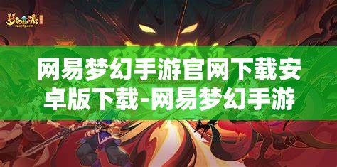 网易梦幻手游官网下载安卓版下载-网易梦幻手游官网下载安卓版下载怎么安装，网易梦幻手游安卓版下载及安装指南