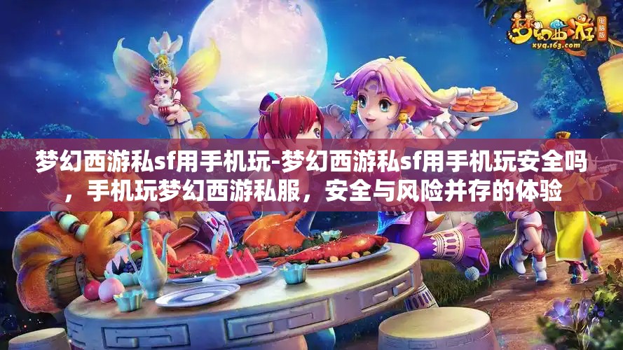 梦幻西游私sf用手机玩-梦幻西游私sf用手机玩安全吗，手机玩梦幻西游私服，安全与风险并存的体验