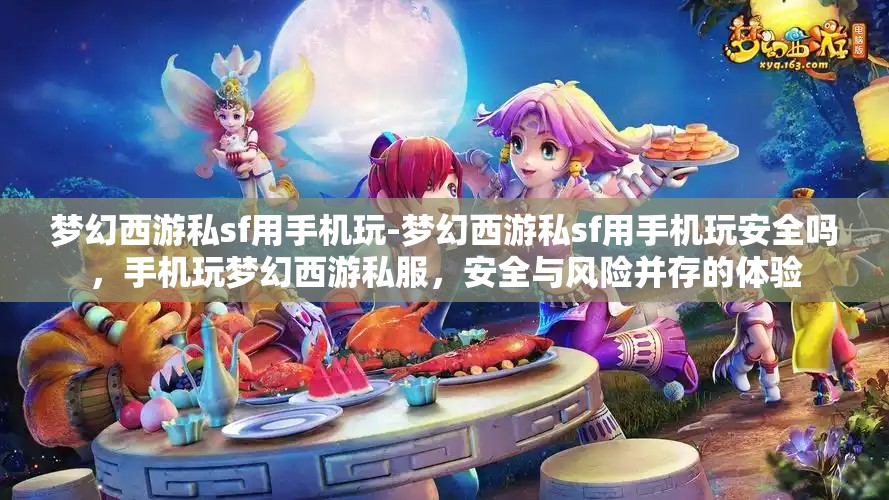 梦幻西游私sf用手机玩-梦幻西游私sf用手机玩安全吗，手机玩梦幻西游私服，安全与风险并存的体验