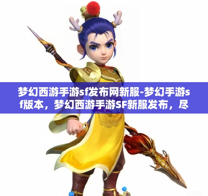 梦幻西游手游sf发布网新服-梦幻手游sf版本，梦幻西游手游SF新服发布，尽享梦幻手游SF版本魅力