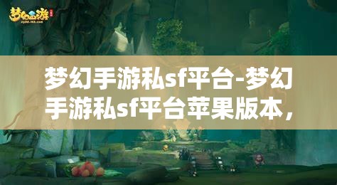 梦幻手游私sf平台-梦幻手游私sf平台苹果版本，梦幻手游私服平台，苹果版体验梦幻之旅