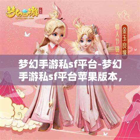 梦幻手游私sf平台-梦幻手游私sf平台苹果版本，梦幻手游私服平台，苹果版体验梦幻之旅
