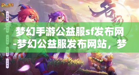 梦幻手游公益服sf发布网-梦幻公益服发布网站，梦幻手游公益服SF发布网，打造梦幻般的游戏体验