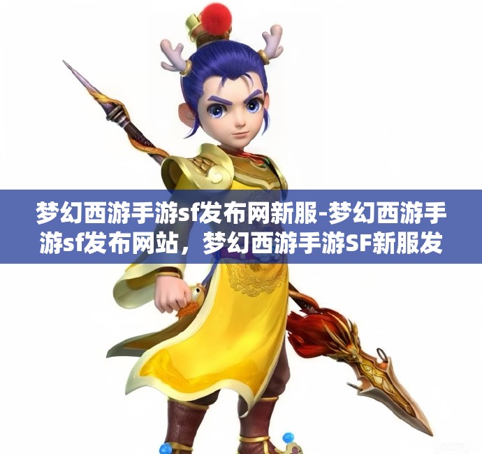 梦幻西游手游sf发布网新服-梦幻西游手游sf发布网站，梦幻西游手游SF新服发布，探索无限可能的仙境之旅