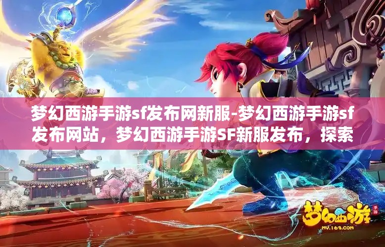 梦幻西游手游sf发布网新服-梦幻西游手游sf发布网站，梦幻西游手游SF新服发布，探索无限可能的仙境之旅