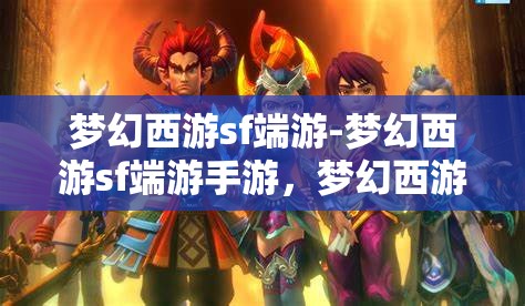 梦幻西游sf端游-梦幻西游sf端游手游，梦幻西游SF，端游与手游的梦幻交融