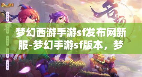 梦幻西游手游sf发布网新服-梦幻手游sf版本，梦幻西游手游SF新服发布，尽享梦幻手游SF版本魅力
