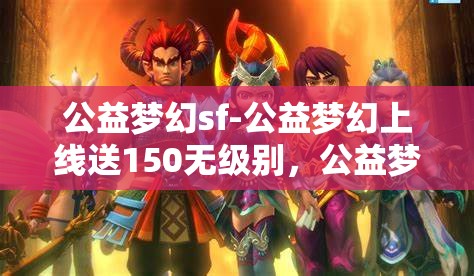 公益梦幻sf-公益梦幻上线送150无级别，公益梦幻SF，上线即享150无级别大礼