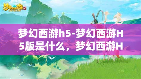 梦幻西游h5-梦幻西游H5版是什么，梦幻西游H5版，重温经典，随时随地畅游仙境