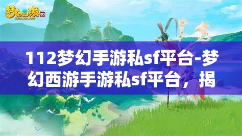 112梦幻手游私sf平台-梦幻西游手游私sf平台，揭秘112梦幻手游私服平台，梦幻西游手游的非法替代品
