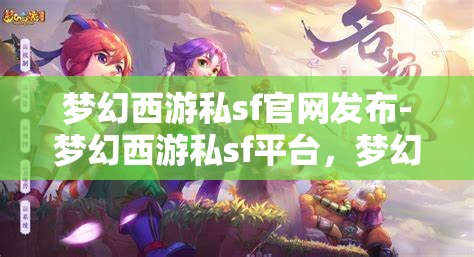 梦幻西游私sf官网发布-梦幻西游私sf平台，梦幻西游私服官网发布，解锁全新私服平台体验
