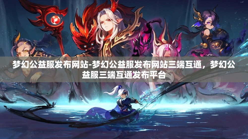 梦幻公益服发布网站-梦幻公益服发布网站三端互通，梦幻公益服三端互通发布平台