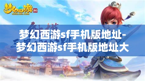 梦幻西游sf手机版地址-梦幻西游sf手机版地址大全，梦幻西游SF手机版地址大全，解锁游戏新体验