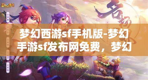 梦幻西游sf手机版-梦幻手游sf发布网免费，梦幻西游SF手机版，免费畅玩梦幻手游的秘密基地
