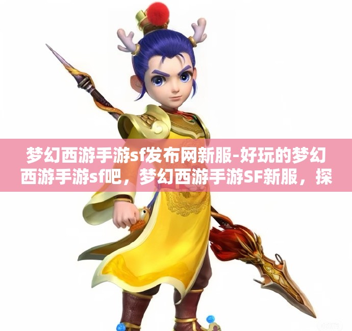梦幻西游手游sf发布网新服-好玩的梦幻西游手游sf吧，梦幻西游手游SF新服，探索无限乐趣的梦幻世界