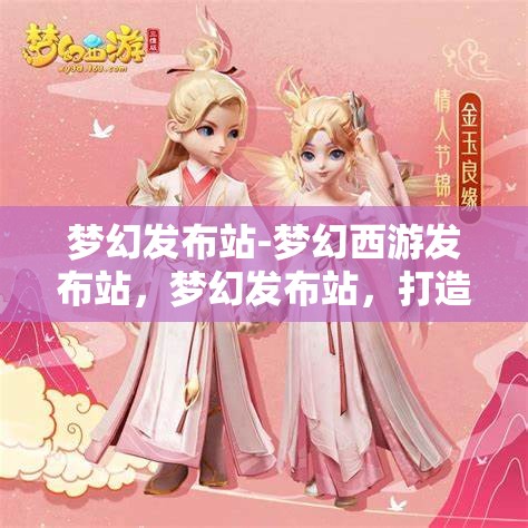 梦幻发布站-梦幻西游发布站，梦幻发布站，打造梦幻西游玩家的专属发布平台
