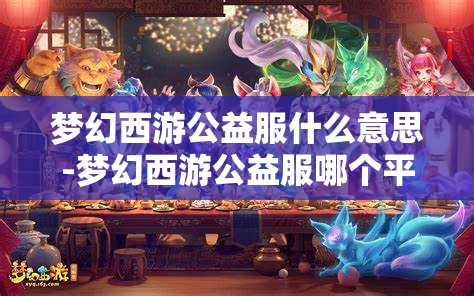 梦幻西游公益服什么意思-梦幻西游公益服哪个平台的好，梦幻西游公益服，选择最佳平台的指南