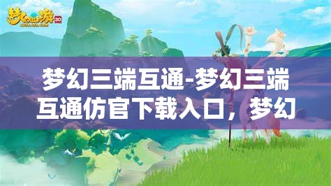 梦幻三端互通-梦幻三端互通仿官下载入口，梦幻三端互通，仿官方下载入口的梦幻体验