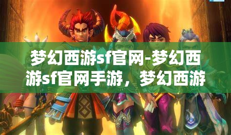 梦幻西游sf官网-梦幻西游sf官网手游，梦幻西游SF手游，重温经典，再续传奇