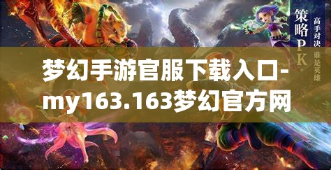 梦幻手游官服下载入口-my163.163梦幻官方网站手机登录，梦幻手游官方服务器下载指南，my163.163梦幻官方网站手机登录入口