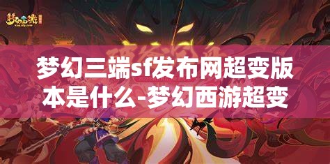 梦幻三端sf发布网超变版本是什么-梦幻西游超变sf，梦幻西游超变SF，三端互通超变版本的探索与解析