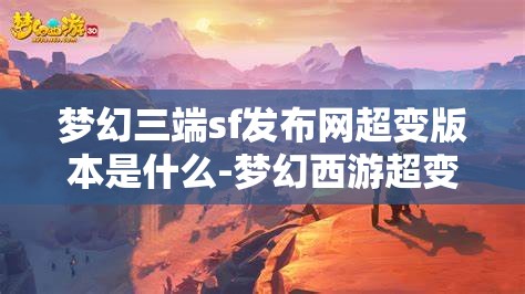梦幻三端sf发布网超变版本是什么-梦幻西游超变sf，梦幻西游超变SF，三端互通超变版本的探索与解析