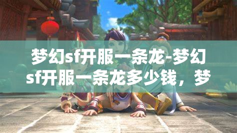 梦幻sf开服一条龙-梦幻sf开服一条龙多少钱，梦幻SF开服一条龙服务，价格与全流程解析