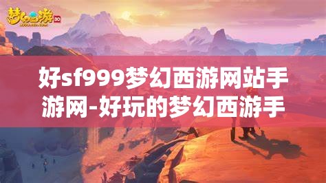 好sf999梦幻西游网站手游网-好玩的梦幻西游手游sf吧，探索梦幻西游手游SF，解锁SF999的无限乐趣