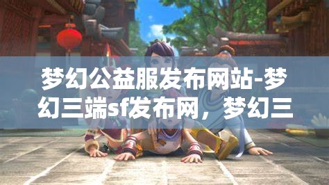 梦幻公益服发布网站-梦幻三端sf发布网，梦幻三端SF发布网，公益服发布新选择