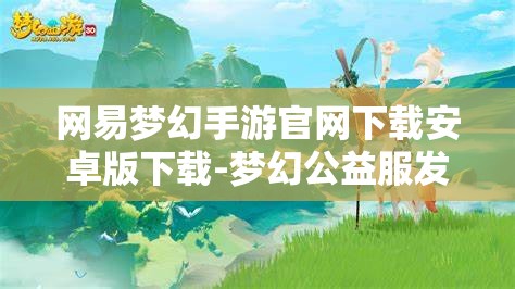 网易梦幻手游官网下载安卓版下载-梦幻公益服发布网站，网易梦幻手游安卓版下载及梦幻公益服发布网站指南