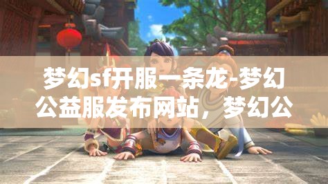 梦幻sf开服一条龙-梦幻公益服发布网站，梦幻公益服发布网站，一站式开服体验