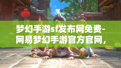梦幻手游sf发布网免费-网易梦幻手游官方官网，免费畅玩梦幻手游，网易官方SF发布网指南