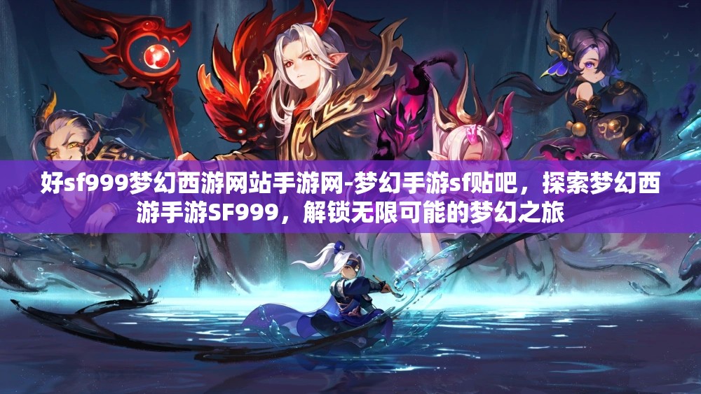 好sf999梦幻西游网站手游网-梦幻手游sf贴吧，探索梦幻西游手游SF999，解锁无限可能的梦幻之旅