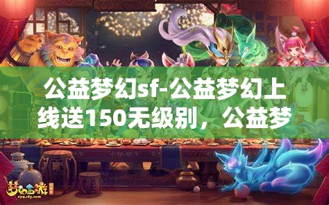 公益梦幻sf-公益梦幻上线送150无级别，公益梦幻SF，上线即享150无级别大礼