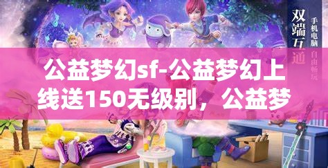 公益梦幻sf-公益梦幻上线送150无级别，公益梦幻SF，上线即享150无级别大礼