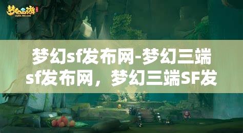 梦幻sf发布网-梦幻三端sf发布网，梦幻三端SF发布网，打造梦幻般的游戏体验