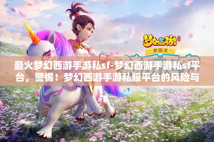 最火梦幻西游手游私sf-梦幻西游手游私sf平台，警惕！梦幻西游手游私服平台的风险与陷阱