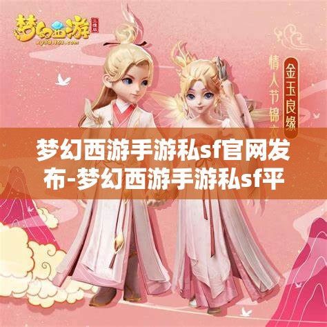 梦幻西游手游私sf官网发布-梦幻西游手游私sf平台，揭秘梦幻西游手游私服平台，官方发布与玩家探索的双重世界
