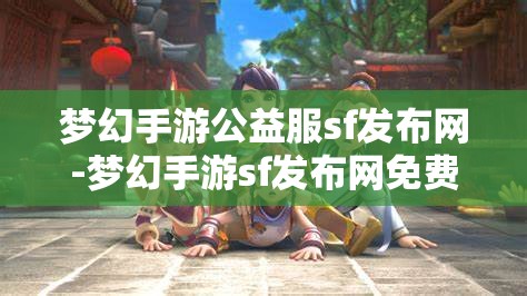 梦幻手游公益服sf发布网-梦幻手游sf发布网免费，梦幻手游公益服SF发布网，免费畅享梦幻手游的公益之旅