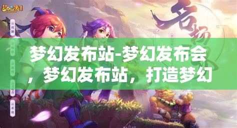 梦幻发布站-梦幻发布会，梦幻发布站，打造梦幻般的发布会体验