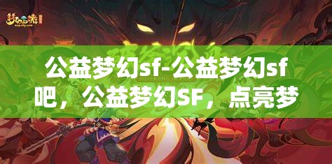 公益梦幻sf-公益梦幻sf吧，公益梦幻SF，点亮梦想，共筑美好未来