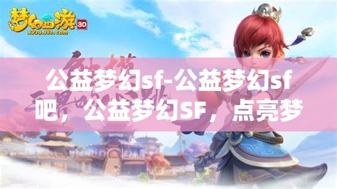 公益梦幻sf-公益梦幻sf吧，公益梦幻SF，点亮梦想，共筑美好未来