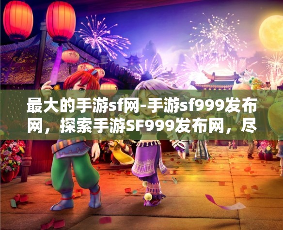 最大的手游sf网-手游sf999发布网，探索手游SF999发布网，尽享海量优质手游SF体验