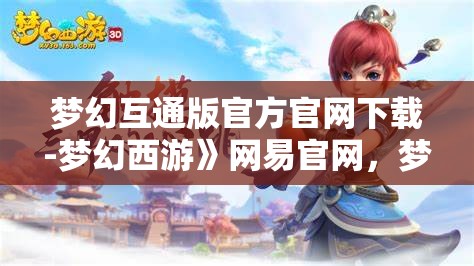 梦幻互通版官方官网下载-梦幻西游》网易官网，梦幻西游互通版官方下载 - 网易官网