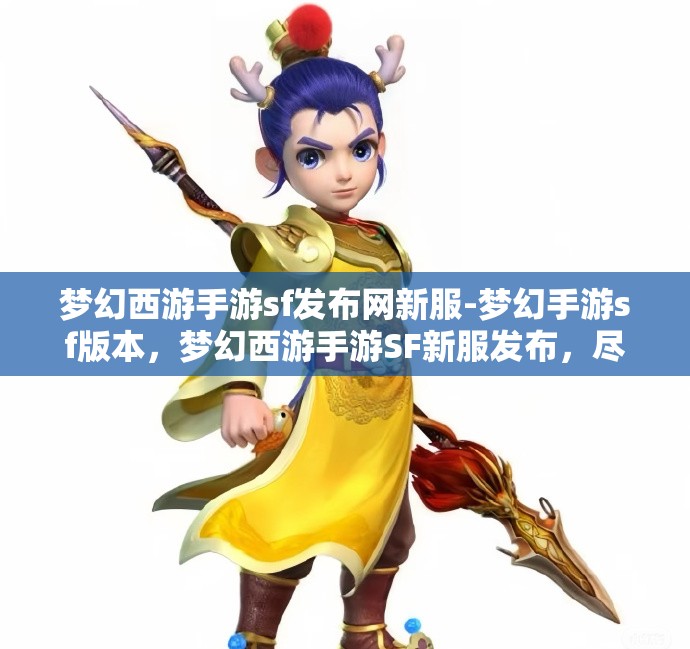 梦幻西游手游sf发布网新服-梦幻手游sf版本，梦幻西游手游SF新服发布，尽享梦幻手游SF版本魅力