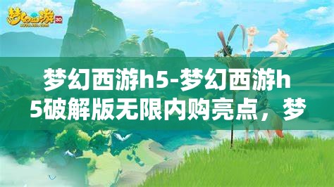 梦幻西游h5-梦幻西游h5破解版无限内购亮点，梦幻西游h5破解版，无限内购的梦幻体验与亮点揭秘