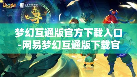 梦幻互通版官方下载入口-网易梦幻互通版下载官网,网易梦幻互通版官方下载入口,一键畅享梦幻之旅
