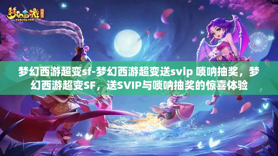 梦幻西游超变sf-梦幻西游超变送svip 唢呐抽奖，梦幻西游超变SF，送SVIP与唢呐抽奖的惊喜体验
