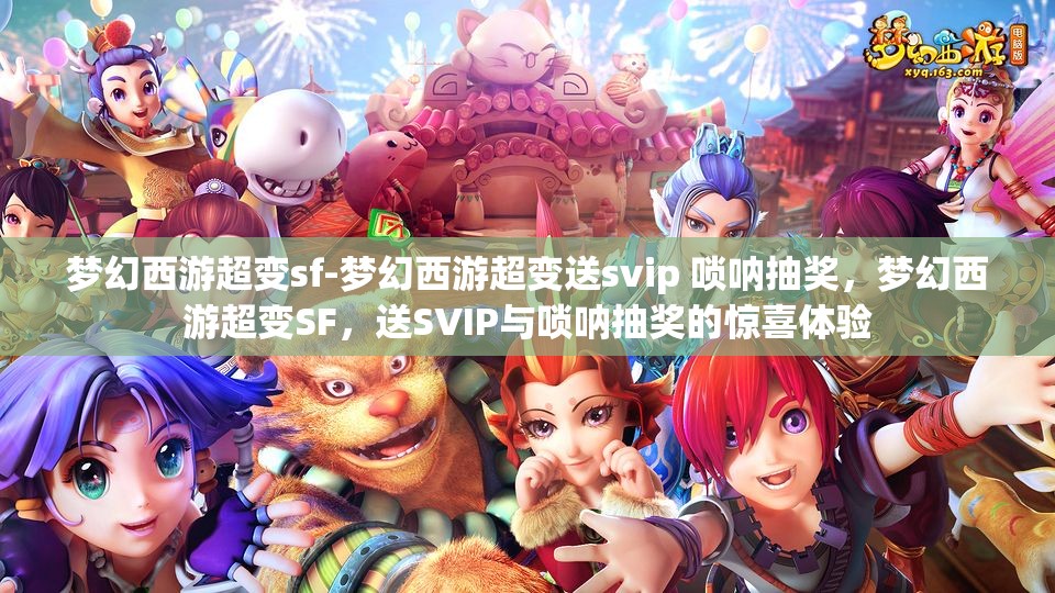 梦幻西游超变sf-梦幻西游超变送svip 唢呐抽奖，梦幻西游超变SF，送SVIP与唢呐抽奖的惊喜体验