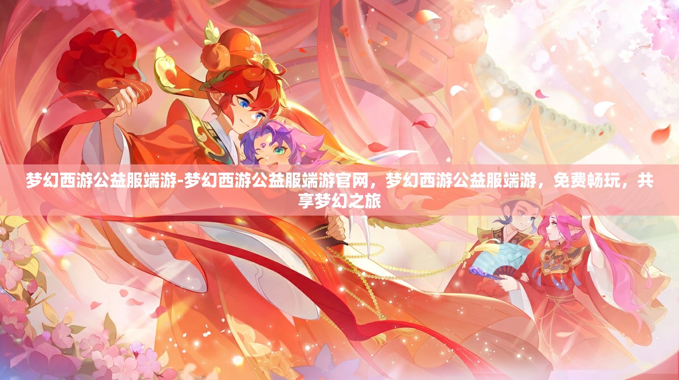 梦幻西游公益服端游-梦幻西游公益服端游官网，梦幻西游公益服端游，免费畅玩，共享梦幻之旅